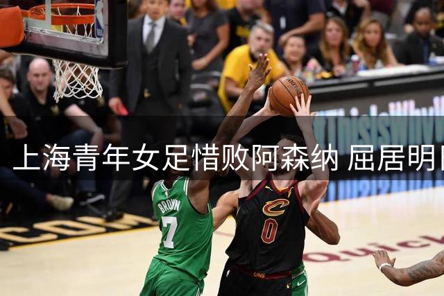 上海青年女足惜败阿森纳 屈居明日之星杯亚军