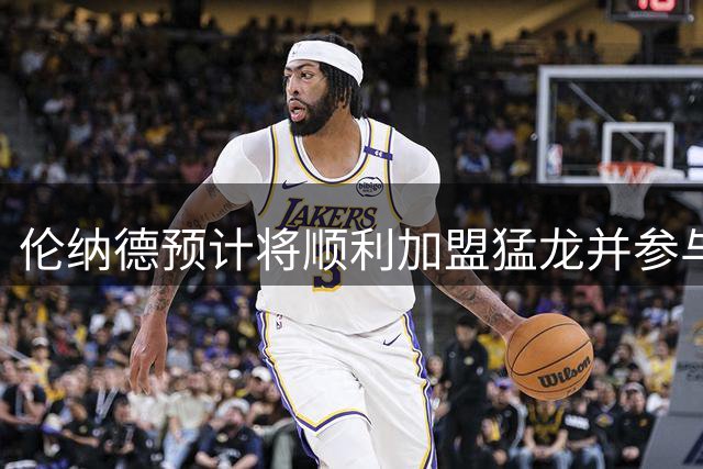 伦纳德预计将顺利加盟猛龙并参与训练营