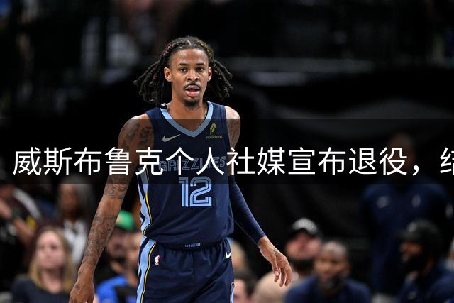 威斯布鲁克个人社媒宣布退役，结束18年的NBA生涯！收到国王和奇才报价，仍选择离开