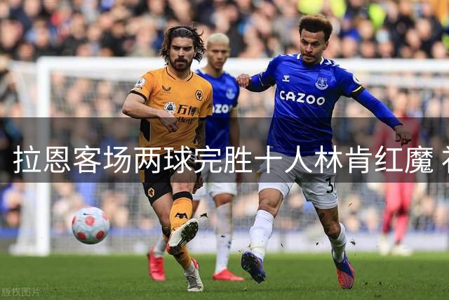 拉恩客场两球完胜十人林肯红魔 补时阶段连下两城