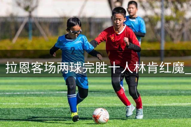 拉恩客场两球完胜十人林肯红魔 补时阶段连下两城