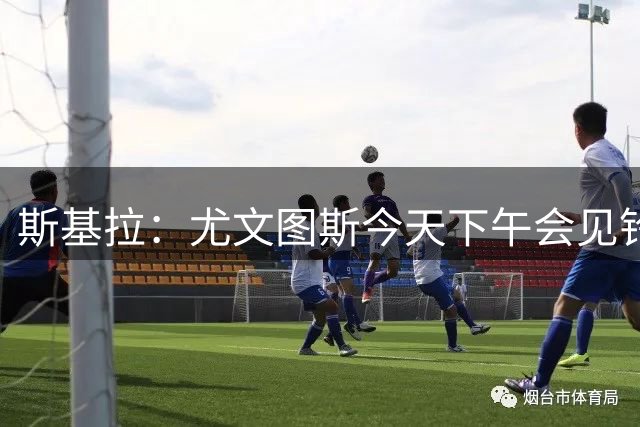 斯基拉：尤文图斯今天下午会见铃木彩艳经纪人谈租借