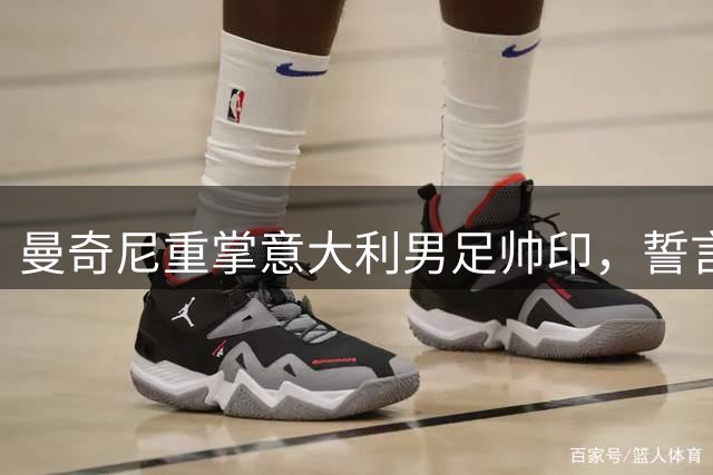 曼奇尼重掌意大利男足帅印，誓言带队重返巅峰