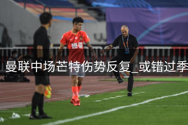 曼联中场芒特伤势反复 或错过季前热身赛