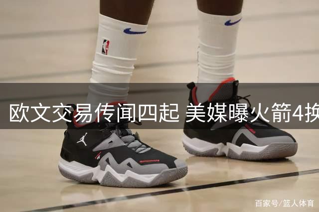 欧文交易传闻四起 美媒曝火箭4换2方案引热议