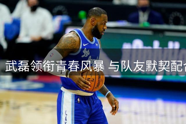 武磊领衔青春风暴 与队友默契配合显核心价值