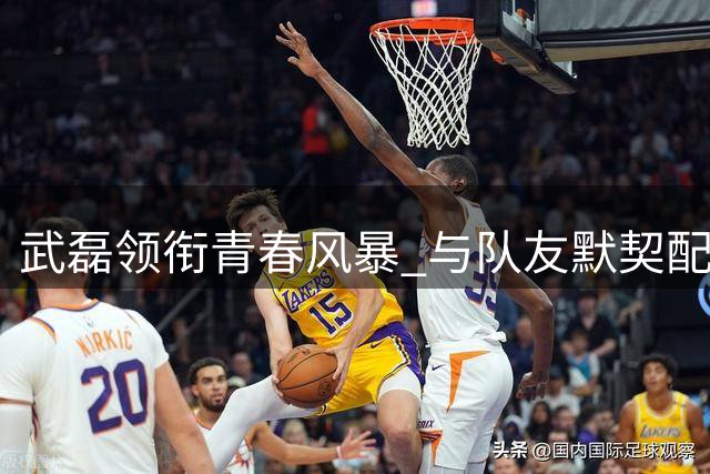 武磊领衔青春风暴 与队友默契配合显核心价值
