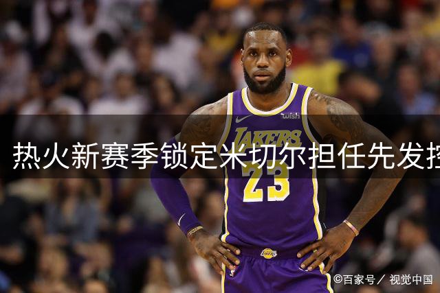 热火新赛季锁定米切尔担任先发控卫