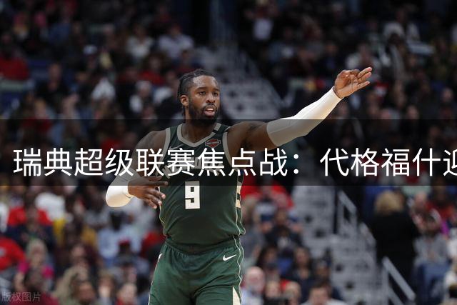瑞典超级联赛焦点战：代格福什迎战哥德堡