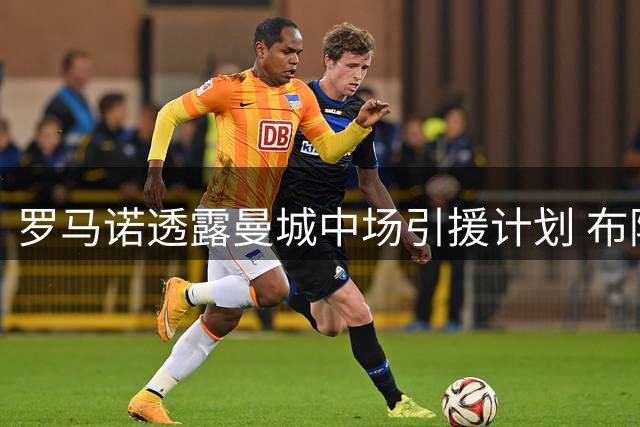 罗马诺透露曼城中场引援计划 布阿迪成关键目标