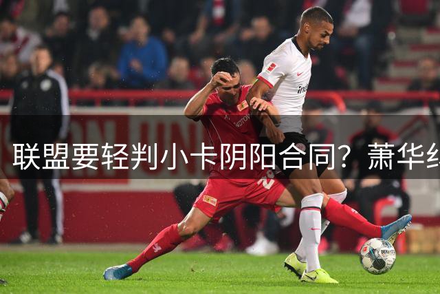 联盟要轻判小卡阴阳合同？萧华纠结背后是何隐情