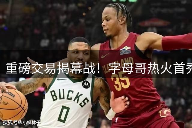 重磅交易揭幕战！字母哥热火首秀迎战森林狼双星