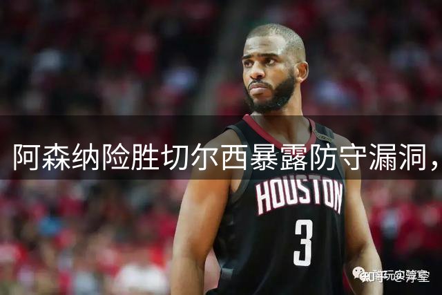 阿森纳险胜切尔西暴露防守漏洞，裁判判罚引发争议