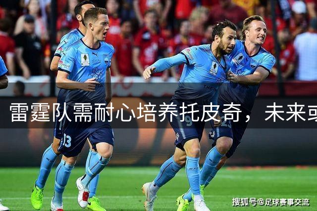 雷霆队需耐心培养托皮奇，未来或将成核心力量