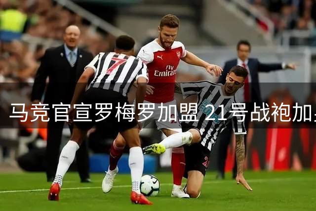 马竞官宣罗梅罗加盟 21号战袍加身