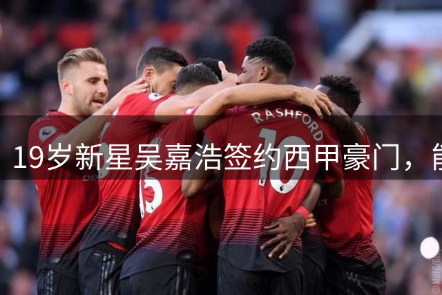 19岁新星吴嘉浩签约西甲豪门，能否复制胡金秋传奇？