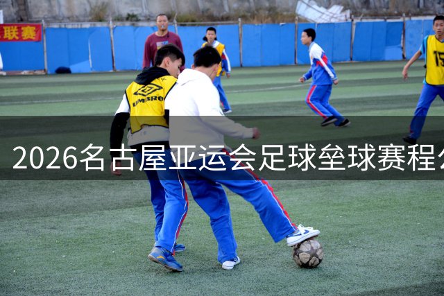 2026名古屋亚运会足球垒球赛程公布