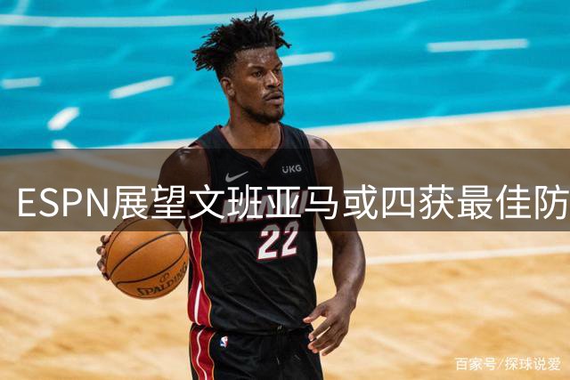 ESPN展望文班亚马或四获最佳防守球员，比肩传奇中锋