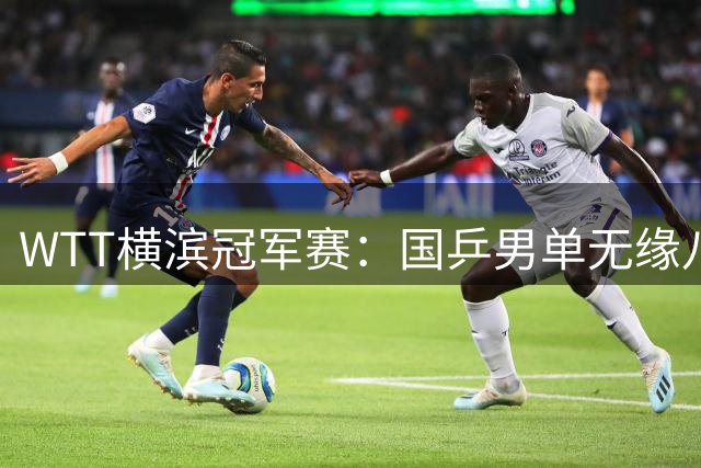 WTT横滨冠军赛：国乒男单无缘八强